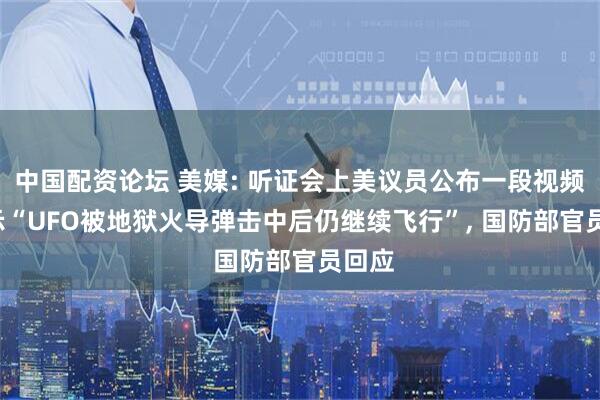 中国配资论坛 美媒: 听证会上美议员公布一段视频, 显示“UFO被地狱火导弹击中后仍继续飞行”, 国防部官员回应