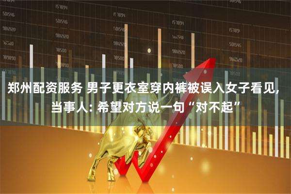 郑州配资服务 男子更衣室穿内裤被误入女子看见, 当事人: 希望对方说一句“对不起”