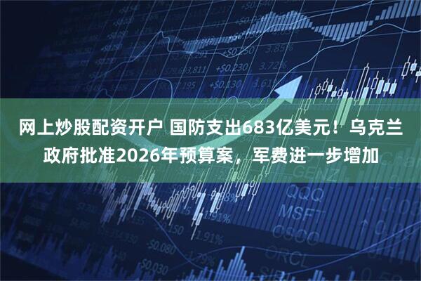 网上炒股配资开户 国防支出683亿美元！乌克兰政府批准2026年预算案，军费进一步增加