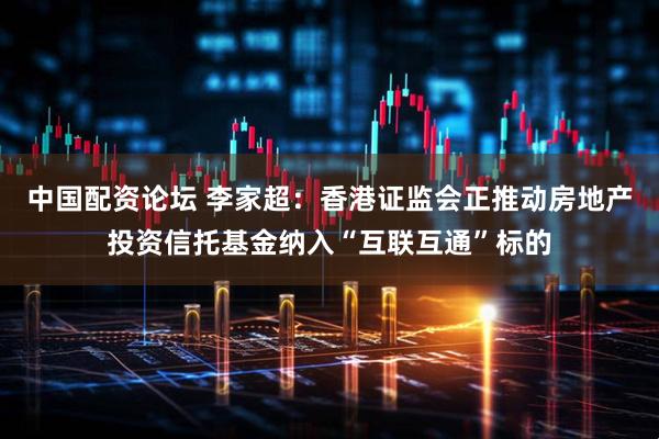 中国配资论坛 李家超：香港证监会正推动房地产投资信托基金纳入“互联互通”标的