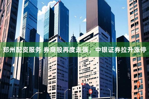 郑州配资服务 券商股再度走强，中银证券拉升涨停