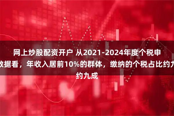 网上炒股配资开户 从2021-2024年度个税申报数据看，年收入居前10%的群体，缴纳的个税占比约九成