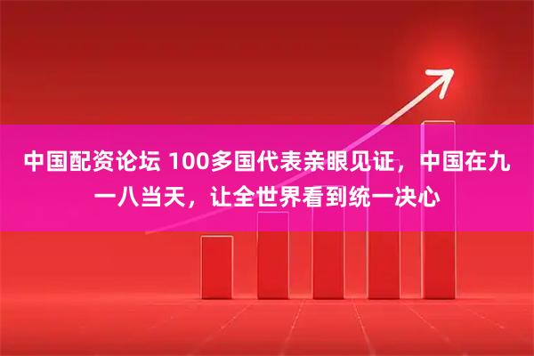 中国配资论坛 100多国代表亲眼见证，中国在九一八当天，让全世界看到统一决心