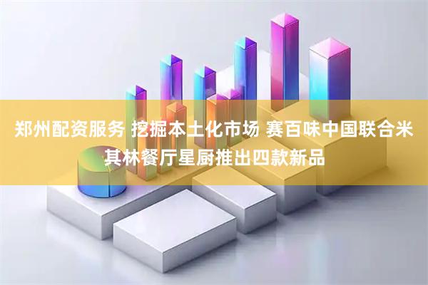 郑州配资服务 挖掘本土化市场 赛百味中国联合米其林餐厅星厨推出四款新品