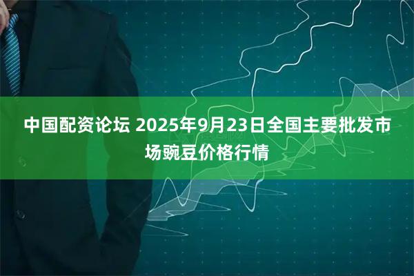 中国配资论坛 2025年9月23日全国主要批发市场豌豆价格行情