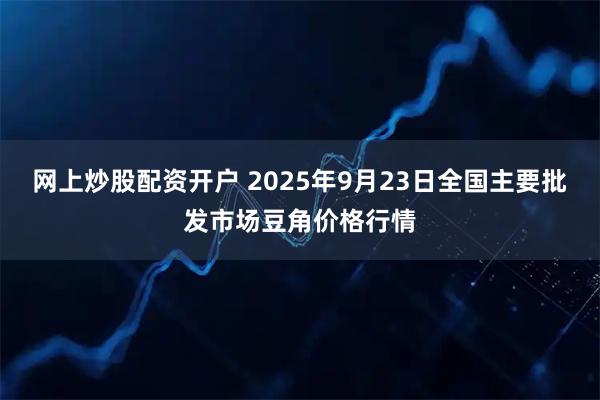 网上炒股配资开户 2025年9月23日全国主要批发市场豆角价格行情