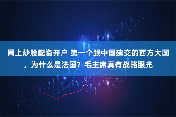 网上炒股配资开户 第一个跟中国建交的西方大国，为什么是法国？毛主席真有战略眼光