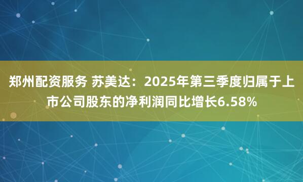 郑州配资服务 苏美达：2025年第三季度归属于上市公司股东的净利润同比增长6.58%