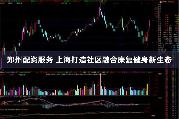 郑州配资服务 上海打造社区融合康复健身新生态