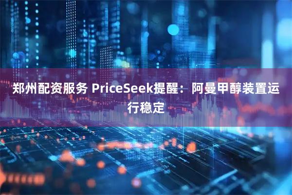 郑州配资服务 PriceSeek提醒：阿曼甲醇装置运行稳定