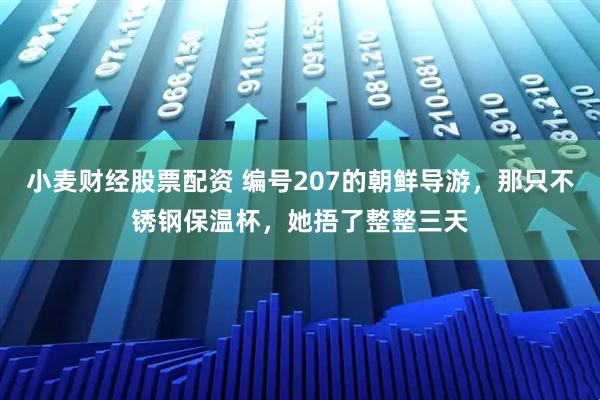 小麦财经股票配资 编号207的朝鲜导游，那只不锈钢保温杯，她捂了整整三天