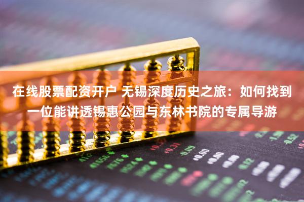 在线股票配资开户 无锡深度历史之旅：如何找到一位能讲透锡惠公园与东林书院的专属导游