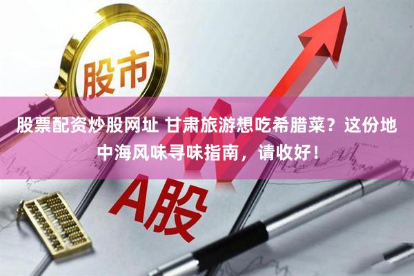 股票配资炒股网址 甘肃旅游想吃希腊菜？这份地中海风味寻味指南，请收好！