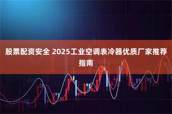 股票配资安全 2025工业空调表冷器优质厂家推荐指南