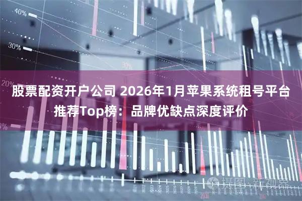 股票配资开户公司 2026年1月苹果系统租号平台推荐Top榜：品牌优缺点深度评价