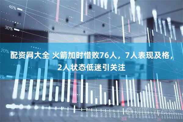 配资网大全 火箭加时惜败76人，7人表现及格，2人状态低迷引关注