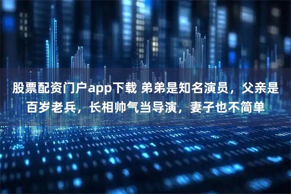 股票配资门户app下载 弟弟是知名演员，父亲是百岁老兵，长相帅气当导演，妻子也不简单