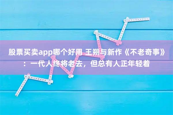 股票买卖app哪个好用 王朔与新作《不老奇事》：一代人终将老去，但总有人正年轻着