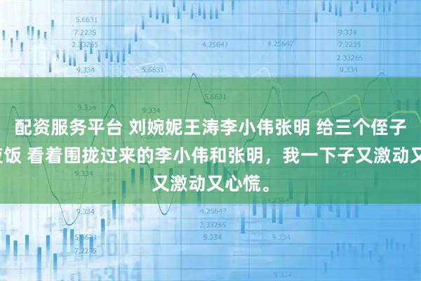 配资服务平台 刘婉妮王涛李小伟张明 给三个侄子做年夜饭 看着围拢过来的李小伟和张明，我一下子又激动又心慌。