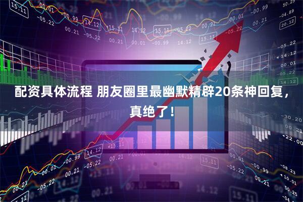 配资具体流程 朋友圈里最幽默精辟20条神回复，真绝了！