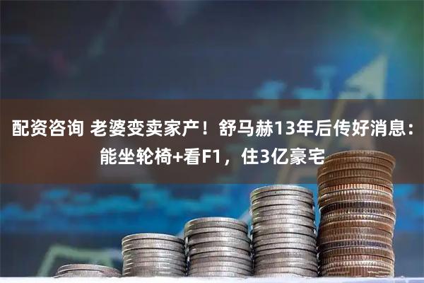 配资咨询 老婆变卖家产！舒马赫13年后传好消息：能坐轮椅+看F1，住3亿豪宅