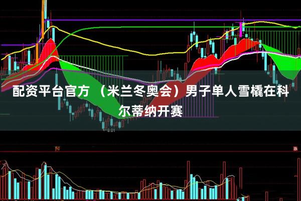 配资平台官方 （米兰冬奥会）男子单人雪橇在科尔蒂纳开赛