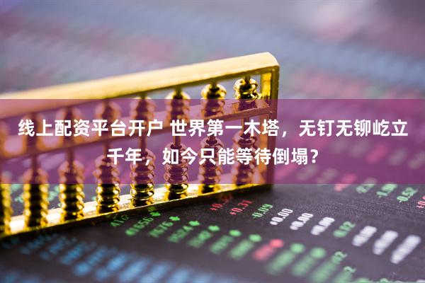 线上配资平台开户 世界第一木塔，无钉无铆屹立千年，如今只能等待倒塌？