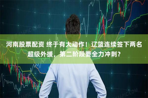 河南股票配资 终于有大动作！辽篮连续签下两名超级外援，第二阶段要全力冲刺？