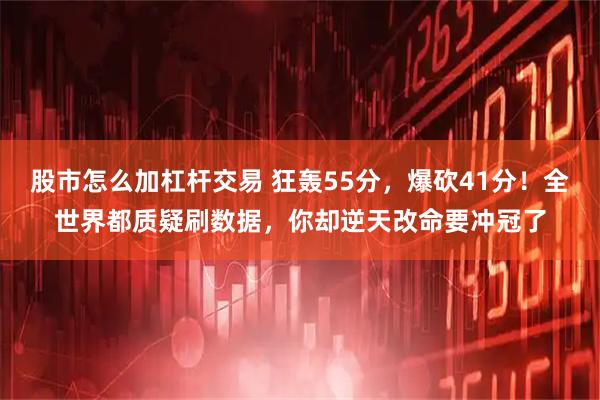 股市怎么加杠杆交易 狂轰55分，爆砍41分！全世界都质疑刷数据，你却逆天改命要冲冠了