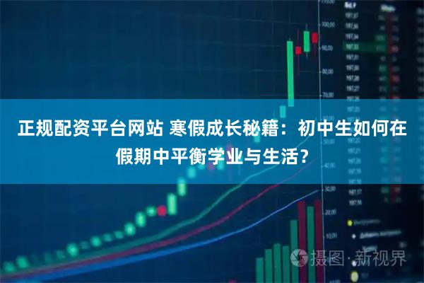 正规配资平台网站 寒假成长秘籍：初中生如何在假期中平衡学业与生活？