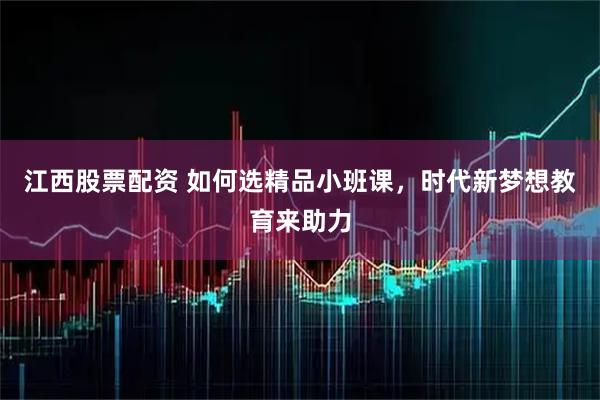 江西股票配资 如何选精品小班课，时代新梦想教育来助力