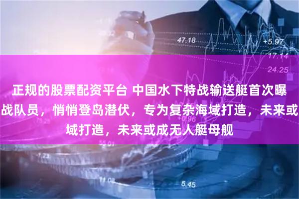正规的股票配资平台 中国水下特战输送艇首次曝光！可运送特战队员，悄悄登岛潜伏，专为复杂海域打造，未来或成无人艇母舰