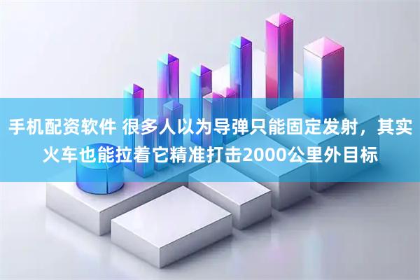 手机配资软件 很多人以为导弹只能固定发射，其实火车也能拉着它精准打击2000公里外目标