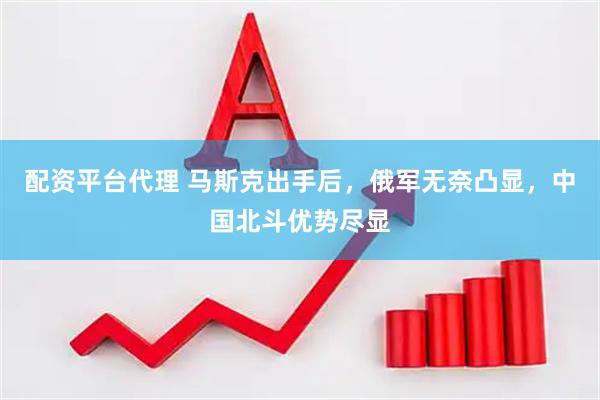 配资平台代理 马斯克出手后，俄军无奈凸显，中国北斗优势尽显