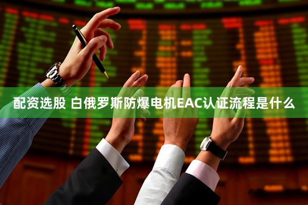 配资选股 白俄罗斯防爆电机EAC认证流程是什么