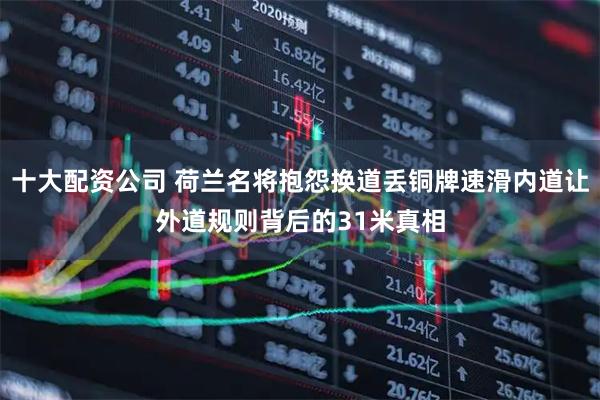 十大配资公司 荷兰名将抱怨换道丢铜牌速滑内道让外道规则背后的31米真相