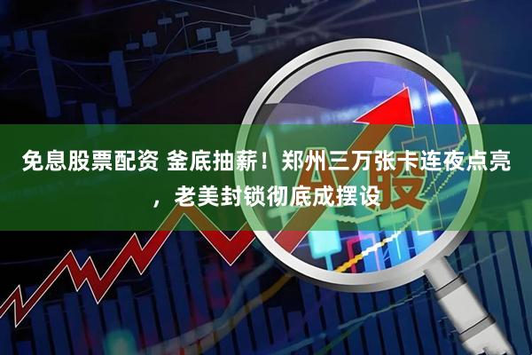 免息股票配资 釜底抽薪！郑州三万张卡连夜点亮，老美封锁彻底成摆设