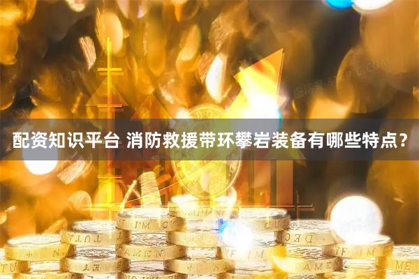 配资知识平台 消防救援带环攀岩装备有哪些特点？