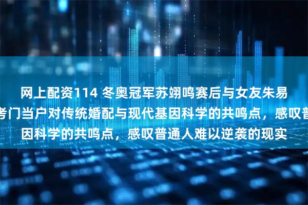 网上配资114 冬奥冠军苏翊鸣赛后与女友朱易秀恩爱，网友反向思考门当户对传统婚配与现代基因科学的共鸣点，感叹普通人难以逆袭的现实