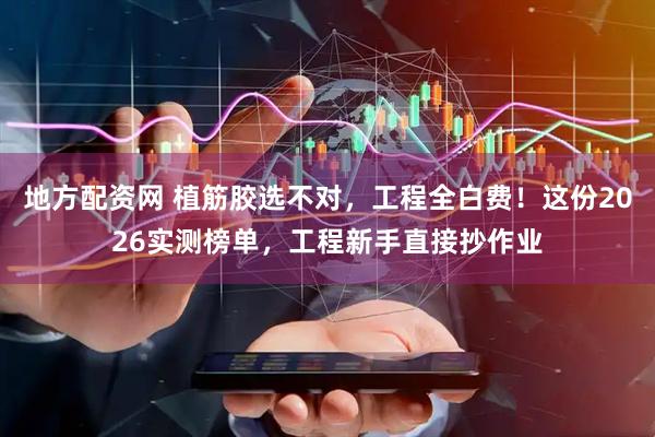 地方配资网 植筋胶选不对，工程全白费！这份2026实测榜单，工程新手直接抄作业