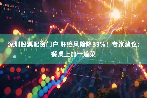 深圳股票配资门户 肝癌风险降33%！专家建议：餐桌上加一道菜