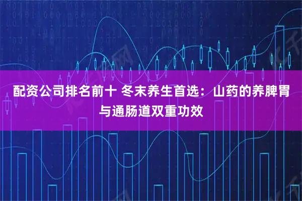 配资公司排名前十 冬末养生首选：山药的养脾胃与通肠道双重功效
