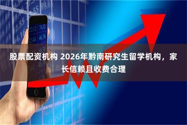 股票配资机构 2026年黔南研究生留学机构，家长信赖且收费合理