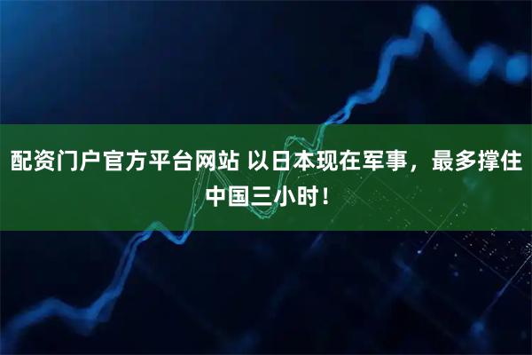 配资门户官方平台网站 以日本现在军事，最多撑住中国三小时！