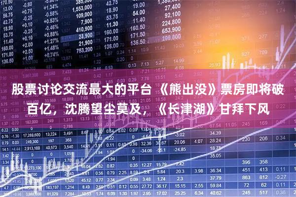 股票讨论交流最大的平台 《熊出没》票房即将破百亿，沈腾望尘莫及，《长津湖》甘拜下风
