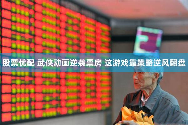 股票优配 武侠动画逆袭票房 这游戏靠策略逆风翻盘