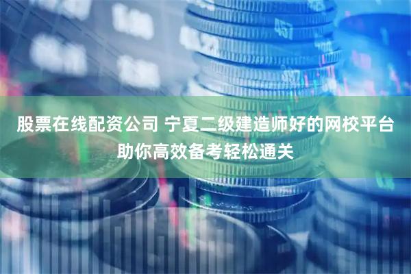 股票在线配资公司 宁夏二级建造师好的网校平台助你高效备考轻松通关
