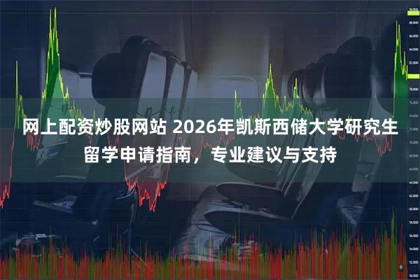 网上配资炒股网站 2026年凯斯西储大学研究生留学申请指南，专业建议与支持