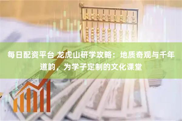 每日配资平台 龙虎山研学攻略：地质奇观与千年道韵，为学子定制的文化课堂