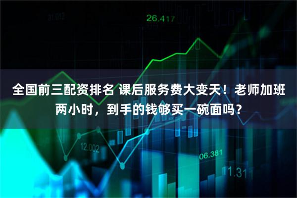 全国前三配资排名 课后服务费大变天！老师加班两小时，到手的钱够买一碗面吗？